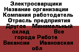 Электросварщики › Название организации ­ Компания-работодатель › Отрасль предприятия ­ Другое › Минимальный оклад ­ 25 000 - Все города Работа » Вакансии   . Ивановская обл.